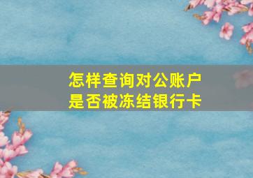 怎样查询对公账户是否被冻结银行卡