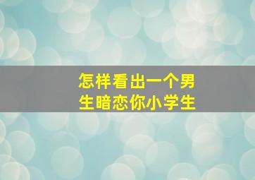 怎样看出一个男生暗恋你小学生