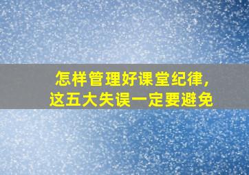 怎样管理好课堂纪律,这五大失误一定要避免