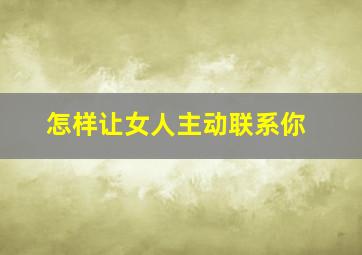 怎样让女人主动联系你