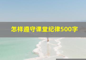 怎样遵守课堂纪律500字