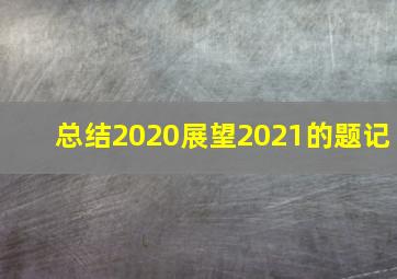 总结2020展望2021的题记