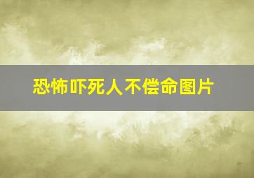 恐怖吓死人不偿命图片