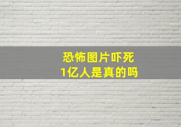 恐怖图片吓死1亿人是真的吗