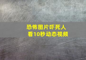 恐怖图片吓死人看10秒动态视频