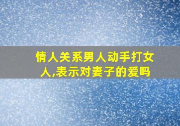 情人关系男人动手打女人,表示对妻子的爱吗