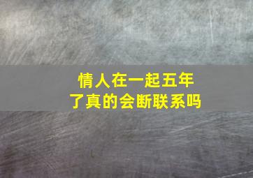 情人在一起五年了真的会断联系吗