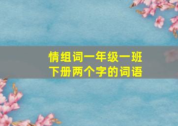 情组词一年级一班下册两个字的词语