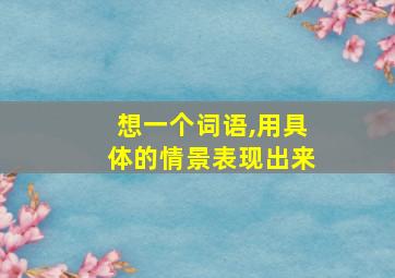 想一个词语,用具体的情景表现出来