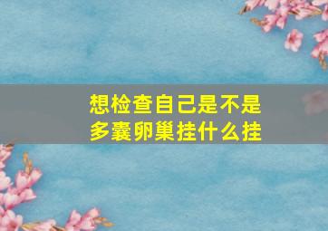 想检查自己是不是多囊卵巢挂什么挂