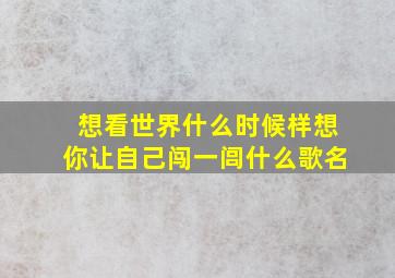 想看世界什么时候样想你让自己闯一闾什么歌名