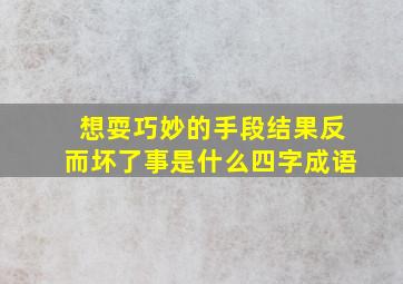 想耍巧妙的手段结果反而坏了事是什么四字成语