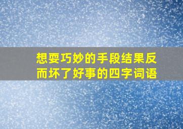 想耍巧妙的手段结果反而坏了好事的四字词语