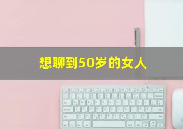 想聊到50岁的女人