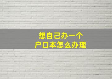 想自己办一个户口本怎么办理