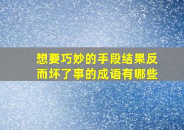 想要巧妙的手段结果反而坏了事的成语有哪些