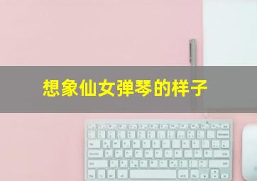 想象仙女弹琴的样子