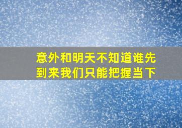 意外和明天不知道谁先到来我们只能把握当下