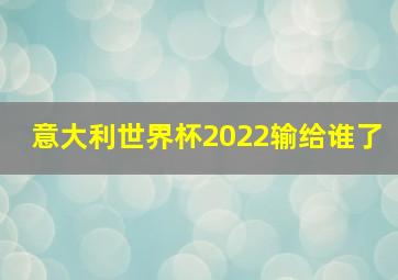 意大利世界杯2022输给谁了