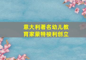 意大利著名幼儿教育家蒙特梭利创立