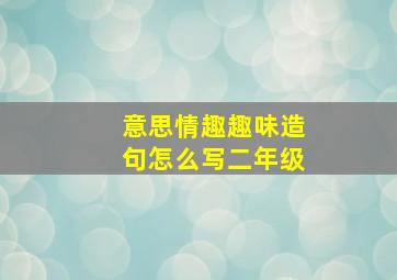 意思情趣趣味造句怎么写二年级