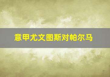 意甲尤文图斯对帕尔马