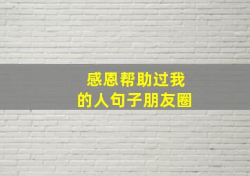 感恩帮助过我的人句子朋友圈