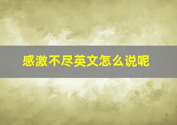 感激不尽英文怎么说呢