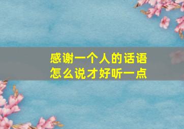 感谢一个人的话语怎么说才好听一点