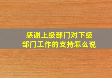 感谢上级部门对下级部门工作的支持怎么说