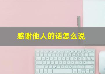 感谢他人的话怎么说