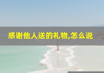 感谢他人送的礼物,怎么说