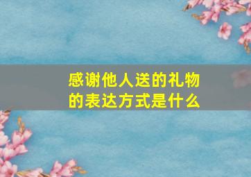 感谢他人送的礼物的表达方式是什么