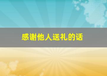 感谢他人送礼的话