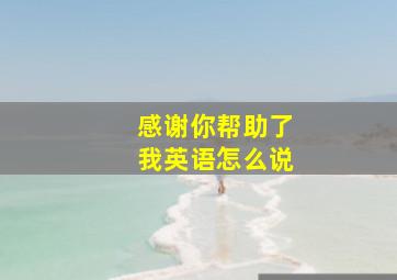 感谢你帮助了我英语怎么说