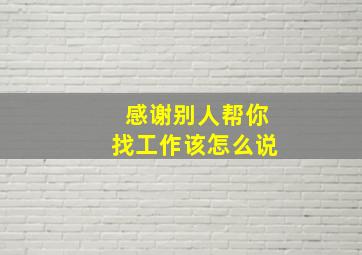 感谢别人帮你找工作该怎么说