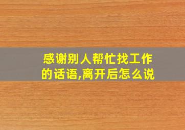 感谢别人帮忙找工作的话语,离开后怎么说