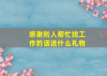 感谢别人帮忙找工作的话送什么礼物