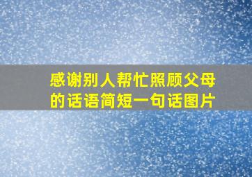 感谢别人帮忙照顾父母的话语简短一句话图片