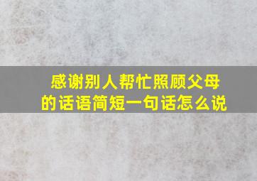 感谢别人帮忙照顾父母的话语简短一句话怎么说