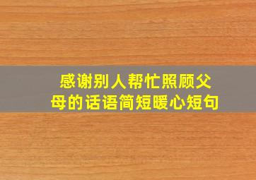 感谢别人帮忙照顾父母的话语简短暖心短句