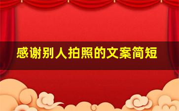 感谢别人拍照的文案简短