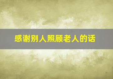 感谢别人照顾老人的话