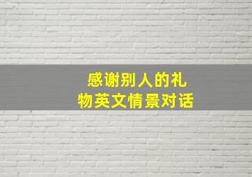 感谢别人的礼物英文情景对话