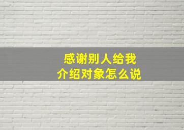 感谢别人给我介绍对象怎么说