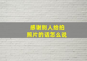 感谢别人给拍照片的话怎么说