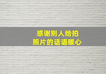 感谢别人给拍照片的话语暖心