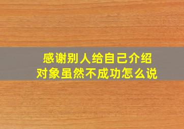 感谢别人给自己介绍对象虽然不成功怎么说