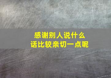 感谢别人说什么话比较亲切一点呢