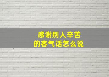 感谢别人辛苦的客气话怎么说